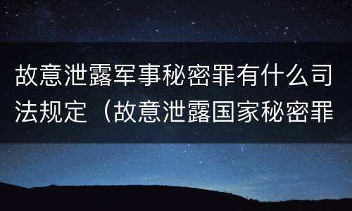 故意泄露军事秘密罪有什么司法规定（故意泄露国家秘密罪和故意泄露军事秘密罪）