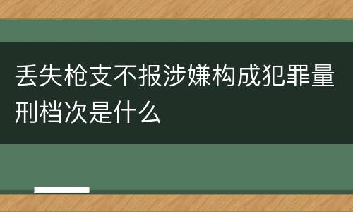 丢失枪支不报涉嫌构成犯罪量刑档次是什么