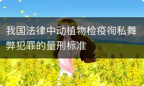我国法律中动植物检疫徇私舞弊犯罪的量刑标准