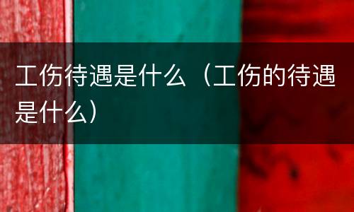 工伤待遇是什么（工伤的待遇是什么）