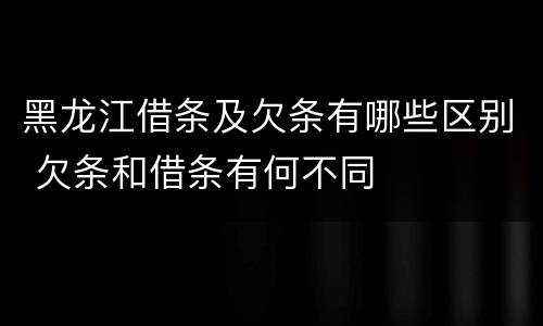 黑龙江借条及欠条有哪些区别 欠条和借条有何不同