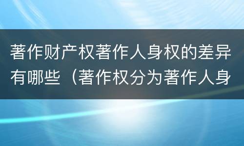 著作财产权著作人身权的差异有哪些（著作权分为著作人身权和著作财产权）