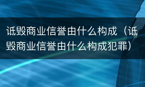 诋毁商业信誉由什么构成（诋毁商业信誉由什么构成犯罪）