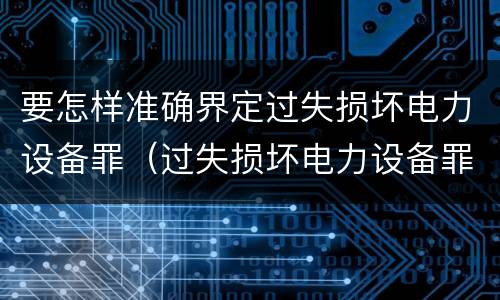 要怎样准确界定过失损坏电力设备罪（过失损坏电力设备罪立案标准）