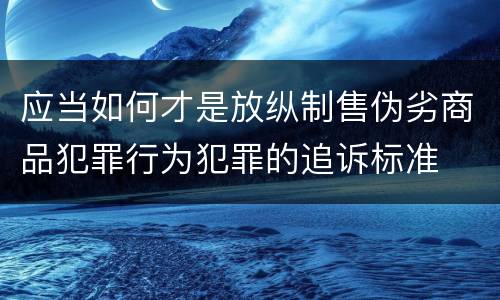 应当如何才是放纵制售伪劣商品犯罪行为犯罪的追诉标准