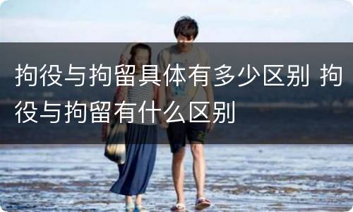 拘役与拘留具体有多少区别 拘役与拘留有什么区别