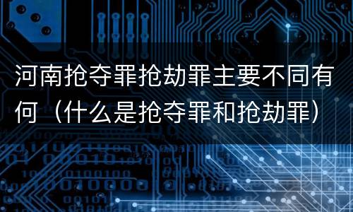河南抢夺罪抢劫罪主要不同有何（什么是抢夺罪和抢劫罪）