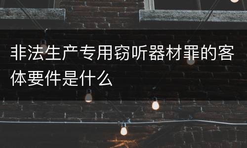 非法生产专用窃听器材罪的客体要件是什么