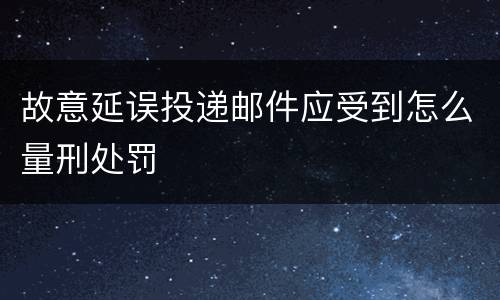 故意延误投递邮件应受到怎么量刑处罚