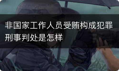 非国家工作人员受贿构成犯罪刑事判处是怎样