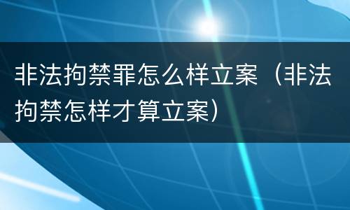 非法拘禁罪怎么样立案（非法拘禁怎样才算立案）