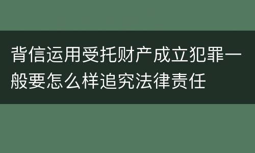 背信运用受托财产成立犯罪一般要怎么样追究法律责任