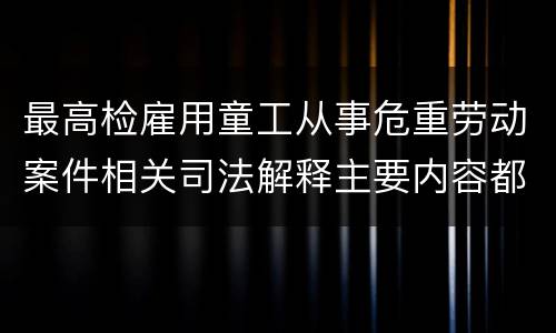 最高检雇用童工从事危重劳动案件相关司法解释主要内容都有哪些