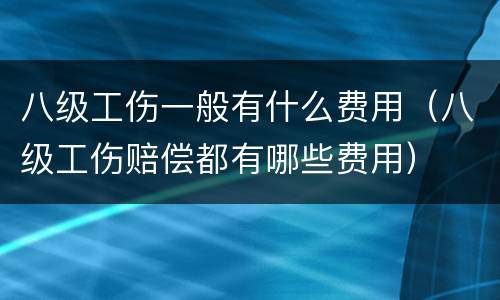 八级工伤一般有什么费用（八级工伤赔偿都有哪些费用）
