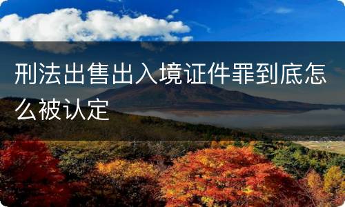 刑法出售出入境证件罪到底怎么被认定