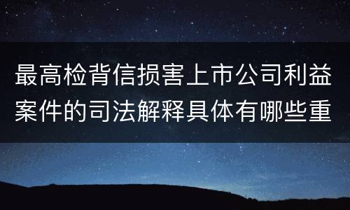 最高检背信损害上市公司利益案件的司法解释具体有哪些重要规定