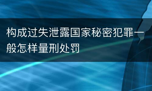 构成过失泄露国家秘密犯罪一般怎样量刑处罚