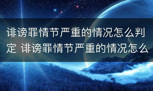 诽谤罪情节严重的情况怎么判定 诽谤罪情节严重的情况怎么判定呢