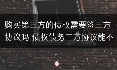 购买第三方的债权需要签三方协议吗 债权债务三方协议能不能随便签