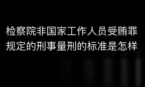 检察院非国家工作人员受贿罪规定的刑事量刑的标准是怎样的
