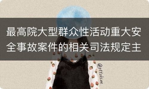 最高院大型群众性活动重大安全事故案件的相关司法规定主要内容是什么