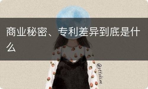 商业秘密、专利差异到底是什么