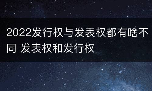 2022发行权与发表权都有啥不同 发表权和发行权