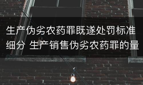 生产伪劣农药罪既遂处罚标准细分 生产销售伪劣农药罪的量刑标准
