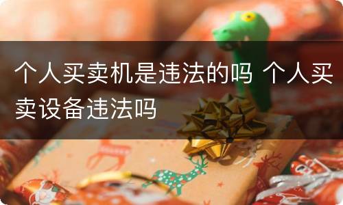 个人买卖机是违法的吗 个人买卖设备违法吗