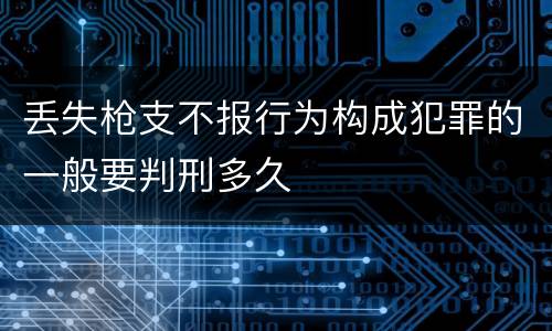 丢失枪支不报行为构成犯罪的一般要判刑多久