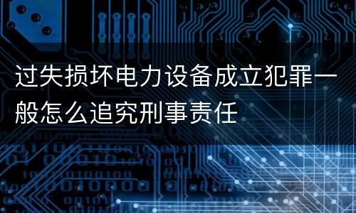 过失损坏电力设备成立犯罪一般怎么追究刑事责任