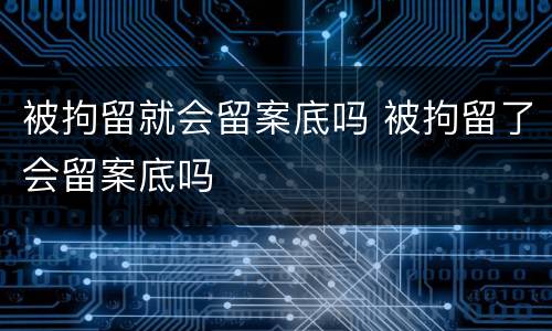 被拘留就会留案底吗 被拘留了会留案底吗