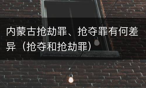 内蒙古抢劫罪、抢夺罪有何差异（抢夺和抢劫罪）