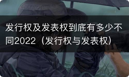 发行权及发表权到底有多少不同2022（发行权与发表权）
