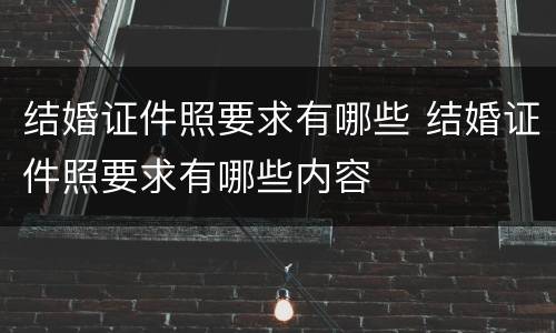 结婚证件照要求有哪些 结婚证件照要求有哪些内容