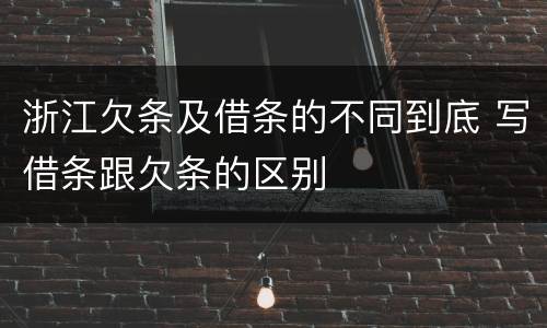 浙江欠条及借条的不同到底 写借条跟欠条的区别
