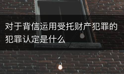 对于背信运用受托财产犯罪的犯罪认定是什么