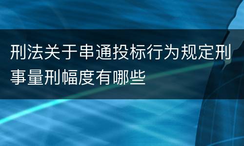 刑法关于串通投标行为规定刑事量刑幅度有哪些