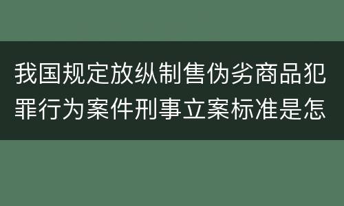 我国规定放纵制售伪劣商品犯罪行为案件刑事立案标准是怎样的