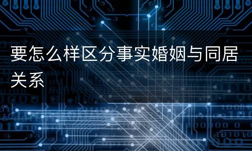 要怎么样区分事实婚姻与同居关系