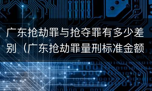 广东抢劫罪与抢夺罪有多少差别（广东抢劫罪量刑标准金额）