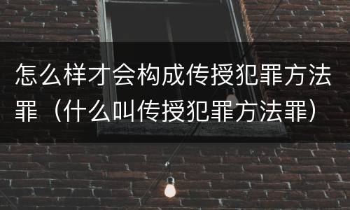 怎么样才会构成传授犯罪方法罪（什么叫传授犯罪方法罪）