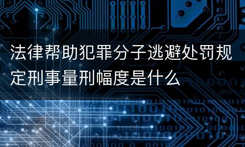法律帮助犯罪分子逃避处罚规定刑事量刑幅度是什么