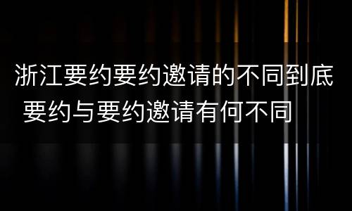 浙江要约要约邀请的不同到底 要约与要约邀请有何不同