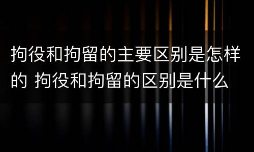 拘役和拘留的主要区别是怎样的 拘役和拘留的区别是什么