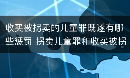 收买被拐卖的儿童罪既遂有哪些惩罚 拐卖儿童罪和收买被拐卖儿童罪