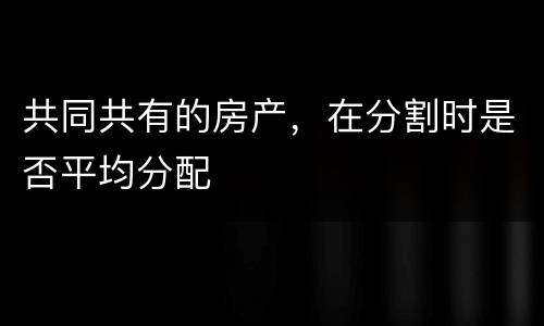 共同共有的房产，在分割时是否平均分配