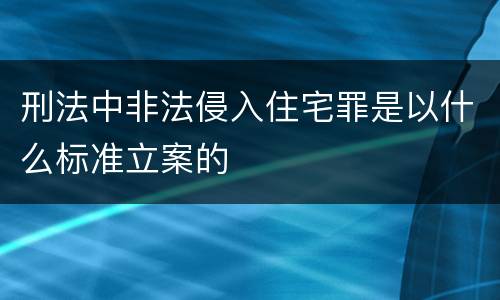 刑法中非法侵入住宅罪是以什么标准立案的