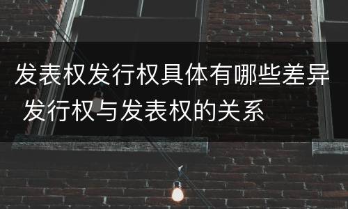 发表权发行权具体有哪些差异 发行权与发表权的关系