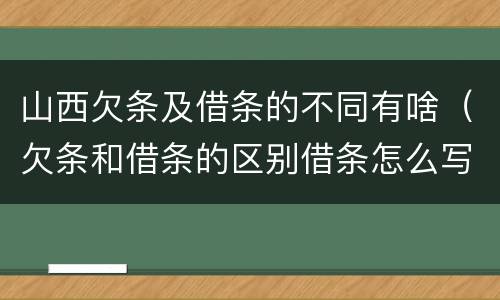 山西欠条及借条的不同有啥（欠条和借条的区别借条怎么写）